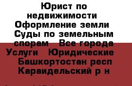 Юрист по недвижимости. Оформление земли. Суды по земельным спорам - Все города Услуги » Юридические   . Башкортостан респ.,Караидельский р-н